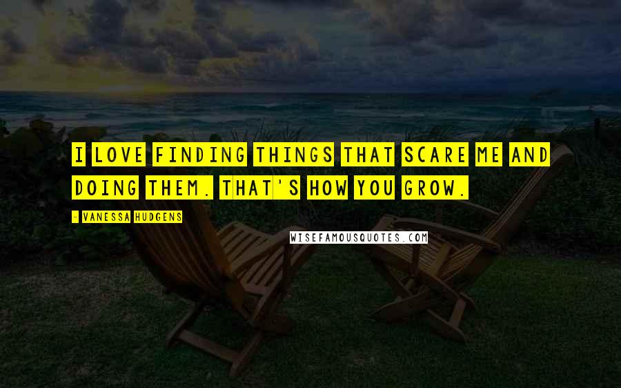 Vanessa Hudgens Quotes: I love finding things that scare me and doing them. That's how you grow.