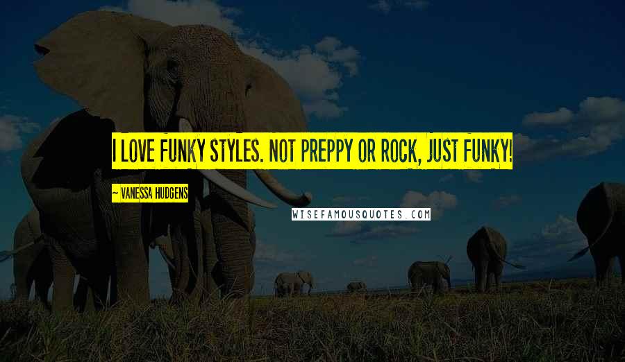 Vanessa Hudgens Quotes: I love funky styles. Not preppy or rock, just funky!