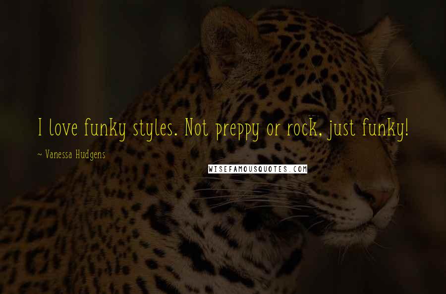 Vanessa Hudgens Quotes: I love funky styles. Not preppy or rock, just funky!