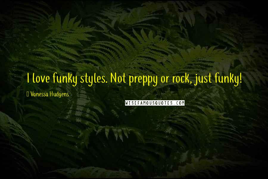 Vanessa Hudgens Quotes: I love funky styles. Not preppy or rock, just funky!