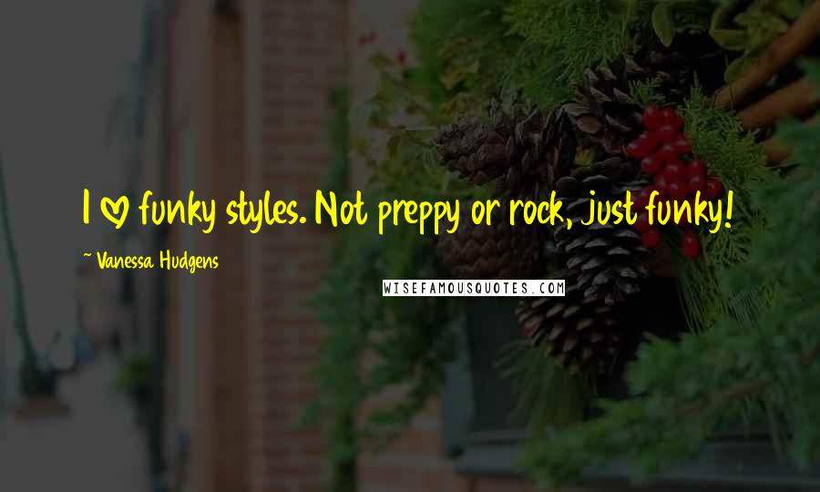 Vanessa Hudgens Quotes: I love funky styles. Not preppy or rock, just funky!