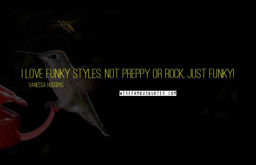 Vanessa Hudgens Quotes: I love funky styles. Not preppy or rock, just funky!