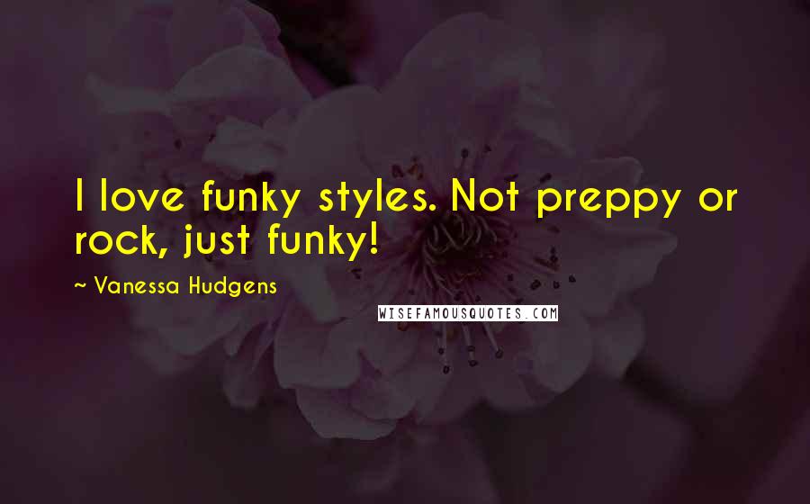 Vanessa Hudgens Quotes: I love funky styles. Not preppy or rock, just funky!