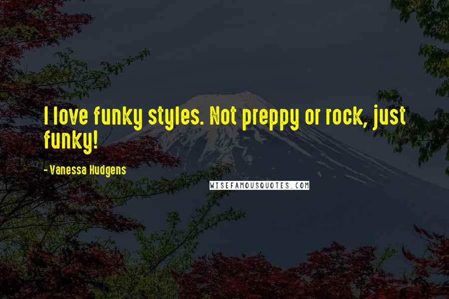 Vanessa Hudgens Quotes: I love funky styles. Not preppy or rock, just funky!