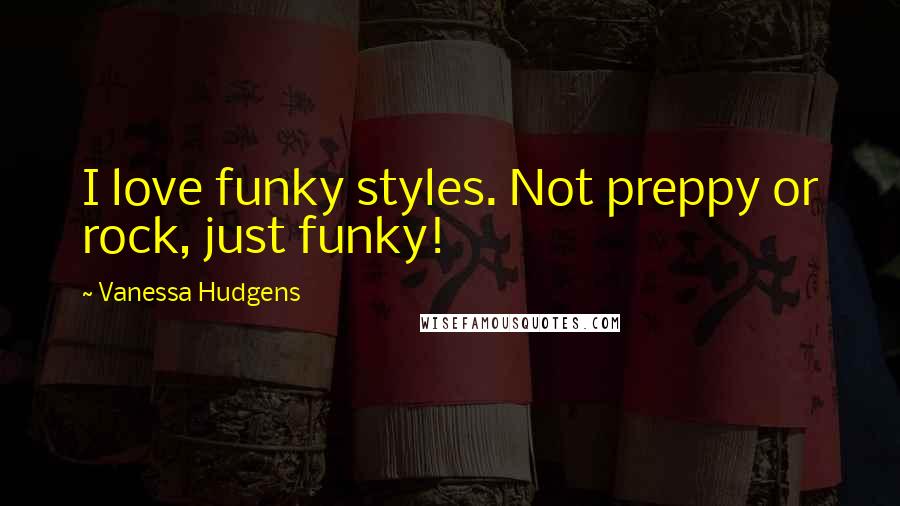 Vanessa Hudgens Quotes: I love funky styles. Not preppy or rock, just funky!