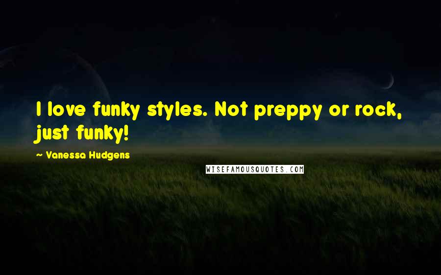 Vanessa Hudgens Quotes: I love funky styles. Not preppy or rock, just funky!