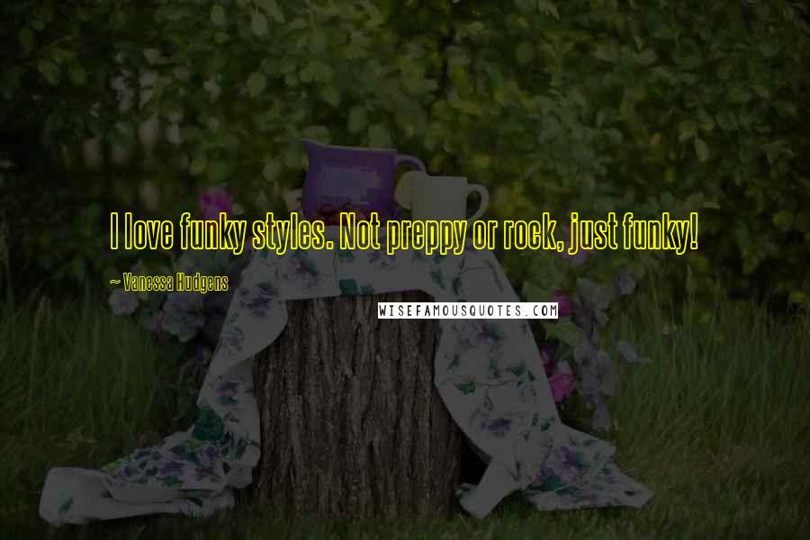 Vanessa Hudgens Quotes: I love funky styles. Not preppy or rock, just funky!