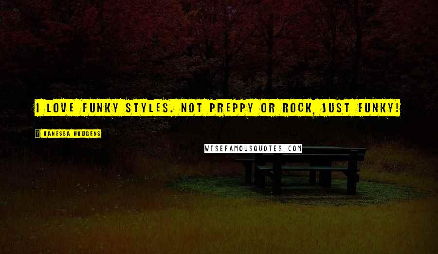 Vanessa Hudgens Quotes: I love funky styles. Not preppy or rock, just funky!