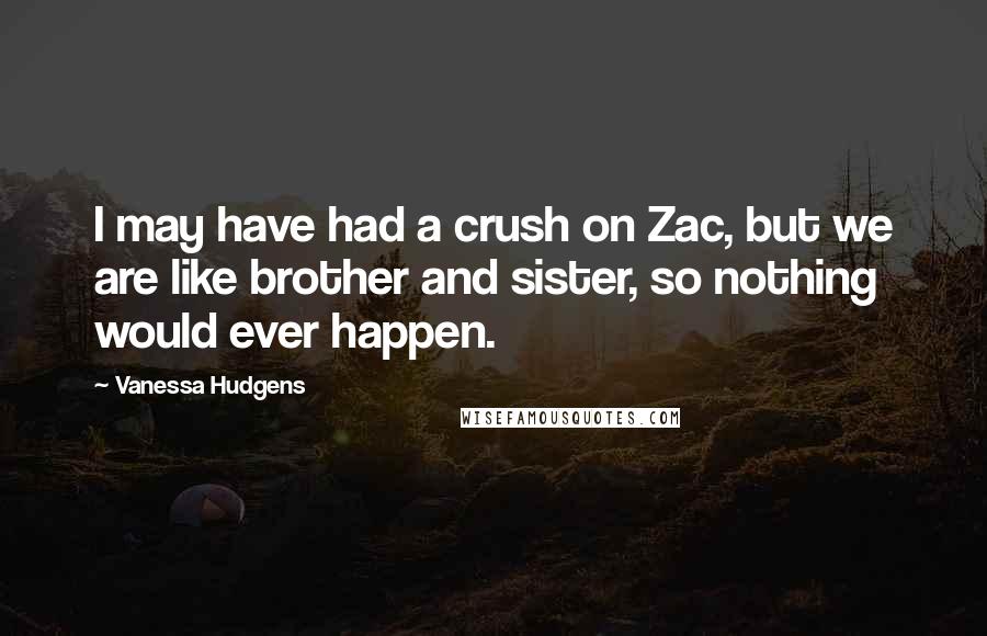 Vanessa Hudgens Quotes: I may have had a crush on Zac, but we are like brother and sister, so nothing would ever happen.