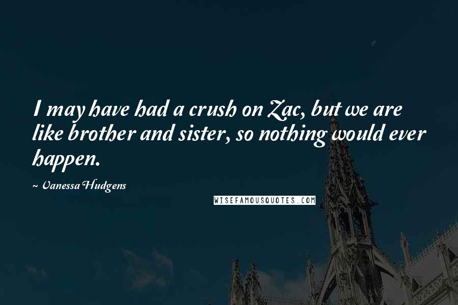 Vanessa Hudgens Quotes: I may have had a crush on Zac, but we are like brother and sister, so nothing would ever happen.