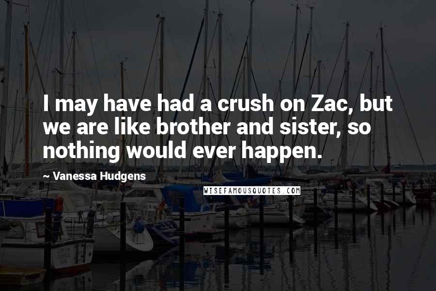 Vanessa Hudgens Quotes: I may have had a crush on Zac, but we are like brother and sister, so nothing would ever happen.