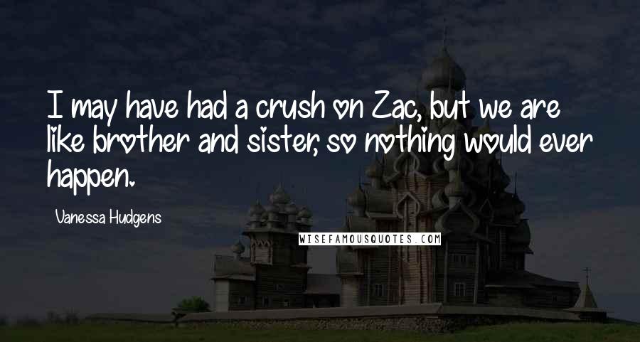 Vanessa Hudgens Quotes: I may have had a crush on Zac, but we are like brother and sister, so nothing would ever happen.