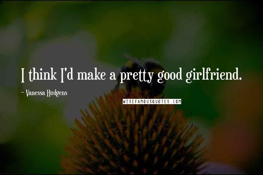 Vanessa Hudgens Quotes: I think I'd make a pretty good girlfriend.