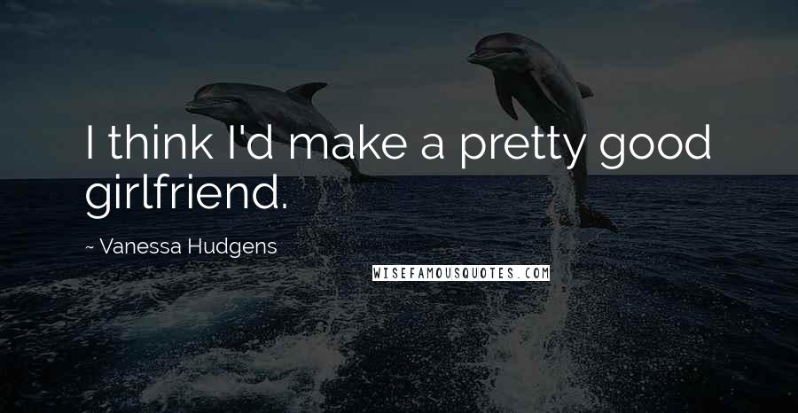 Vanessa Hudgens Quotes: I think I'd make a pretty good girlfriend.