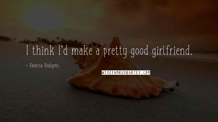 Vanessa Hudgens Quotes: I think I'd make a pretty good girlfriend.