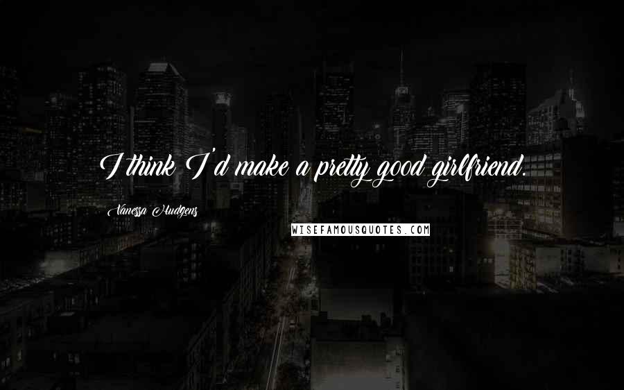 Vanessa Hudgens Quotes: I think I'd make a pretty good girlfriend.