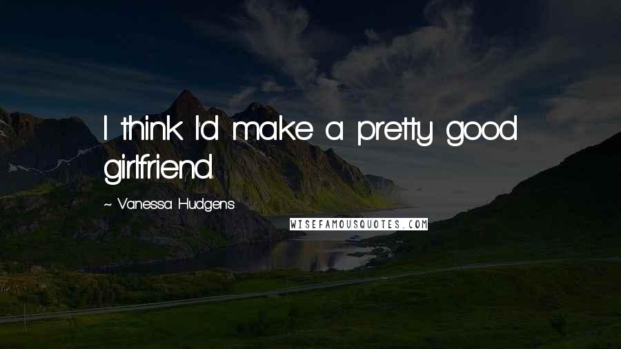 Vanessa Hudgens Quotes: I think I'd make a pretty good girlfriend.