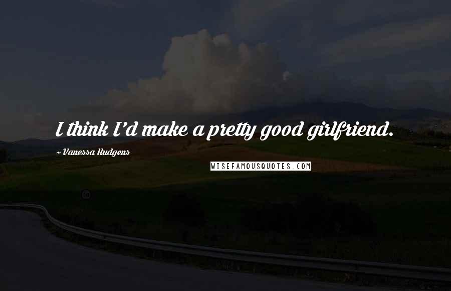 Vanessa Hudgens Quotes: I think I'd make a pretty good girlfriend.