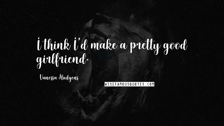 Vanessa Hudgens Quotes: I think I'd make a pretty good girlfriend.