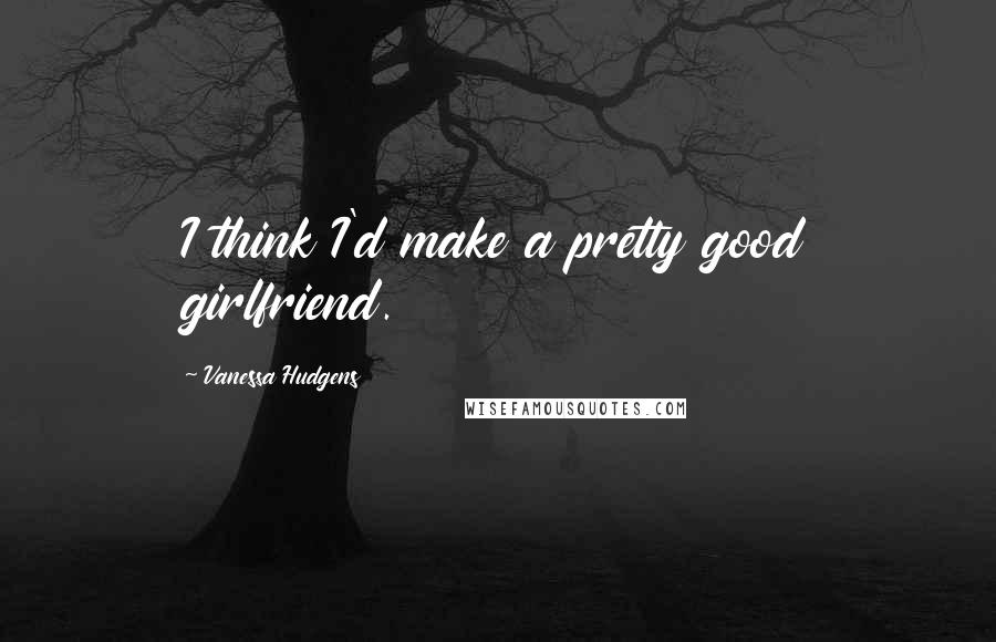 Vanessa Hudgens Quotes: I think I'd make a pretty good girlfriend.