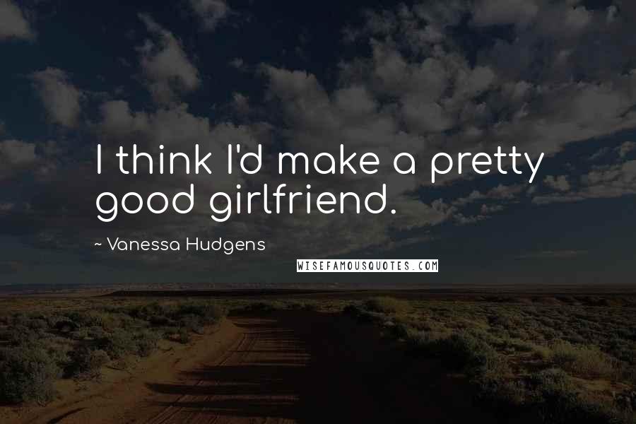 Vanessa Hudgens Quotes: I think I'd make a pretty good girlfriend.