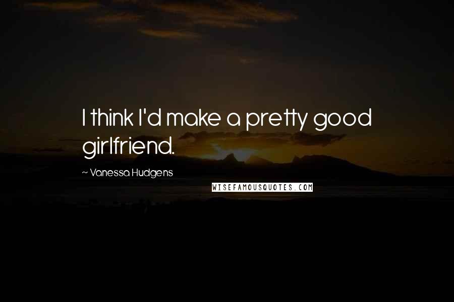 Vanessa Hudgens Quotes: I think I'd make a pretty good girlfriend.
