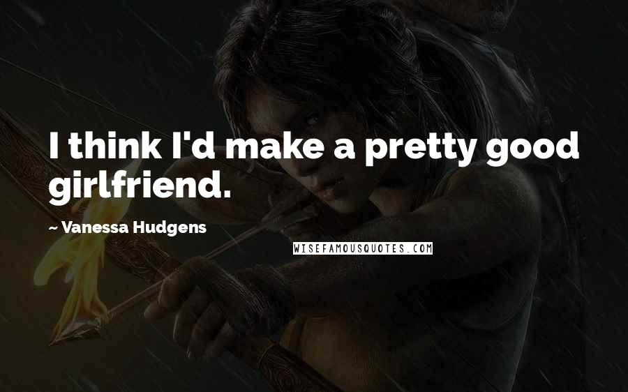 Vanessa Hudgens Quotes: I think I'd make a pretty good girlfriend.