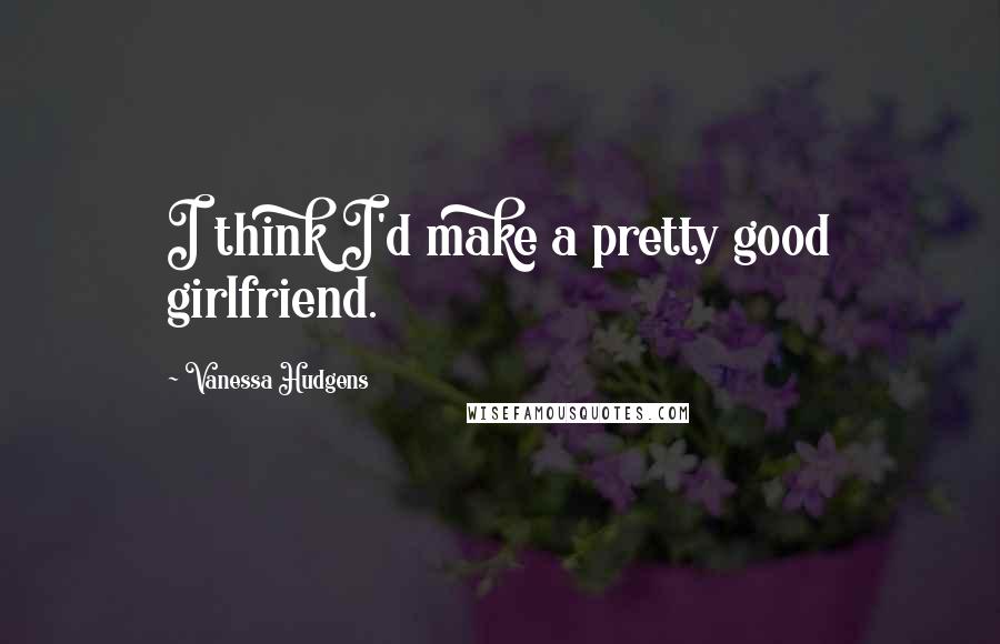 Vanessa Hudgens Quotes: I think I'd make a pretty good girlfriend.