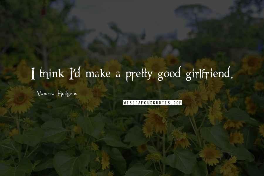 Vanessa Hudgens Quotes: I think I'd make a pretty good girlfriend.