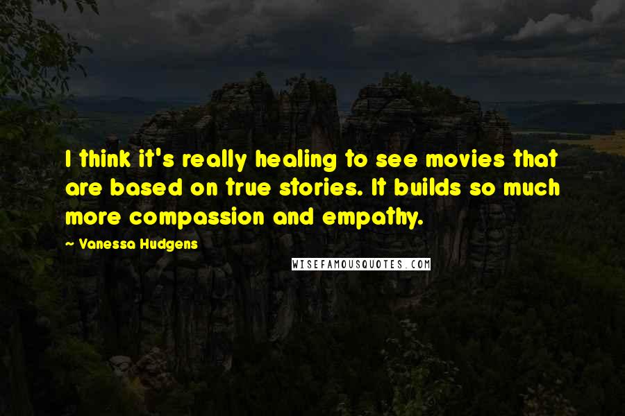 Vanessa Hudgens Quotes: I think it's really healing to see movies that are based on true stories. It builds so much more compassion and empathy.