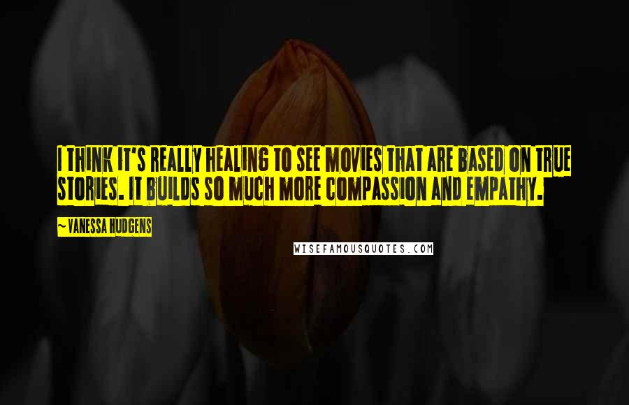 Vanessa Hudgens Quotes: I think it's really healing to see movies that are based on true stories. It builds so much more compassion and empathy.