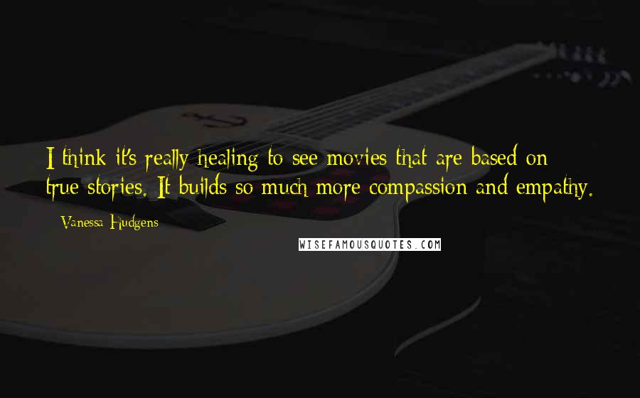 Vanessa Hudgens Quotes: I think it's really healing to see movies that are based on true stories. It builds so much more compassion and empathy.