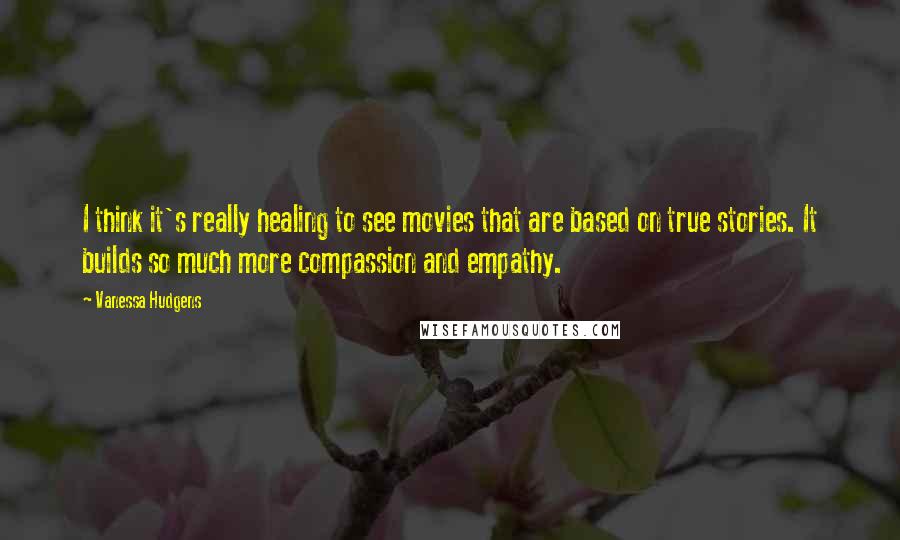 Vanessa Hudgens Quotes: I think it's really healing to see movies that are based on true stories. It builds so much more compassion and empathy.