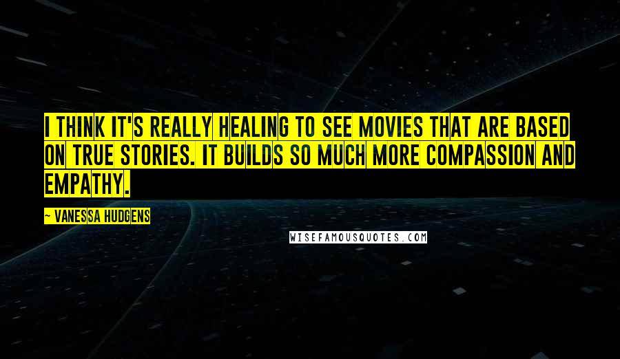 Vanessa Hudgens Quotes: I think it's really healing to see movies that are based on true stories. It builds so much more compassion and empathy.