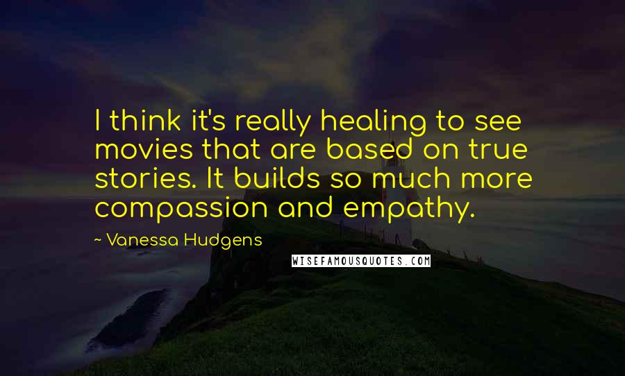 Vanessa Hudgens Quotes: I think it's really healing to see movies that are based on true stories. It builds so much more compassion and empathy.