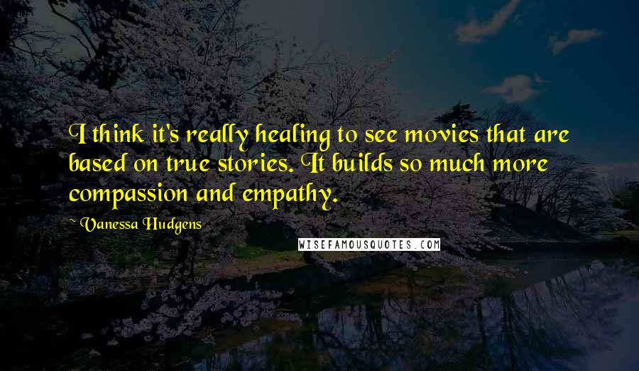 Vanessa Hudgens Quotes: I think it's really healing to see movies that are based on true stories. It builds so much more compassion and empathy.