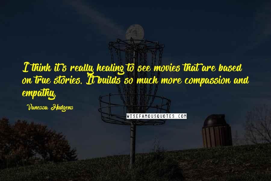 Vanessa Hudgens Quotes: I think it's really healing to see movies that are based on true stories. It builds so much more compassion and empathy.