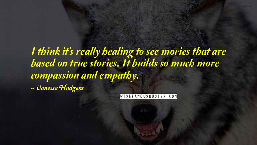 Vanessa Hudgens Quotes: I think it's really healing to see movies that are based on true stories. It builds so much more compassion and empathy.