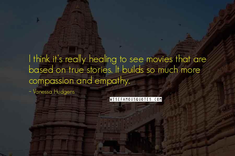 Vanessa Hudgens Quotes: I think it's really healing to see movies that are based on true stories. It builds so much more compassion and empathy.