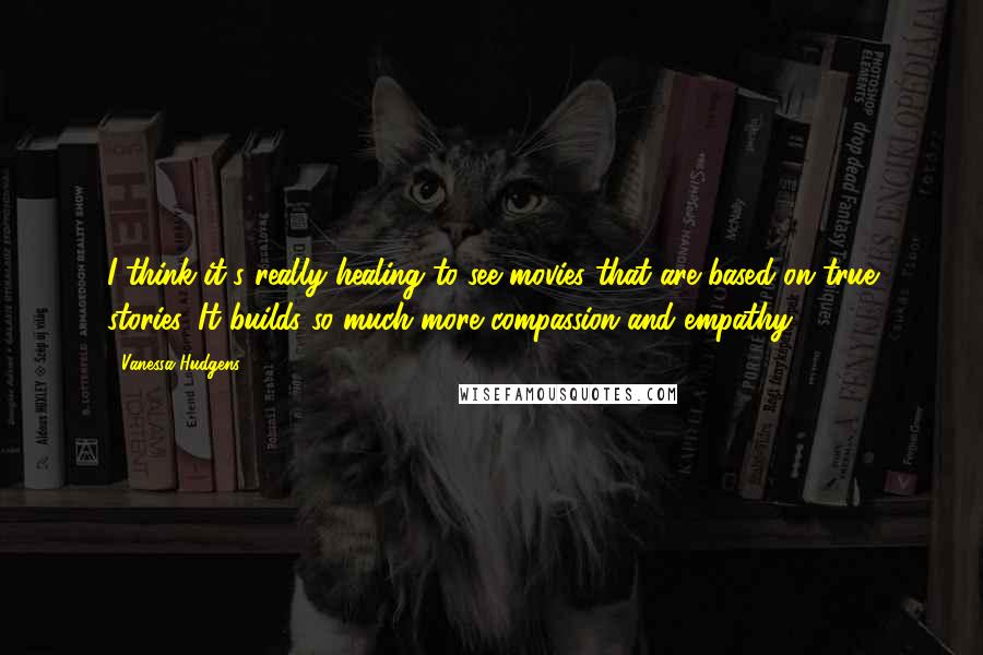 Vanessa Hudgens Quotes: I think it's really healing to see movies that are based on true stories. It builds so much more compassion and empathy.