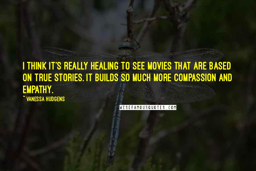 Vanessa Hudgens Quotes: I think it's really healing to see movies that are based on true stories. It builds so much more compassion and empathy.