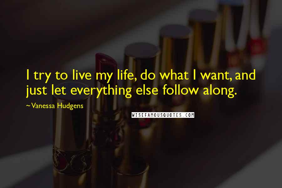 Vanessa Hudgens Quotes: I try to live my life, do what I want, and just let everything else follow along.