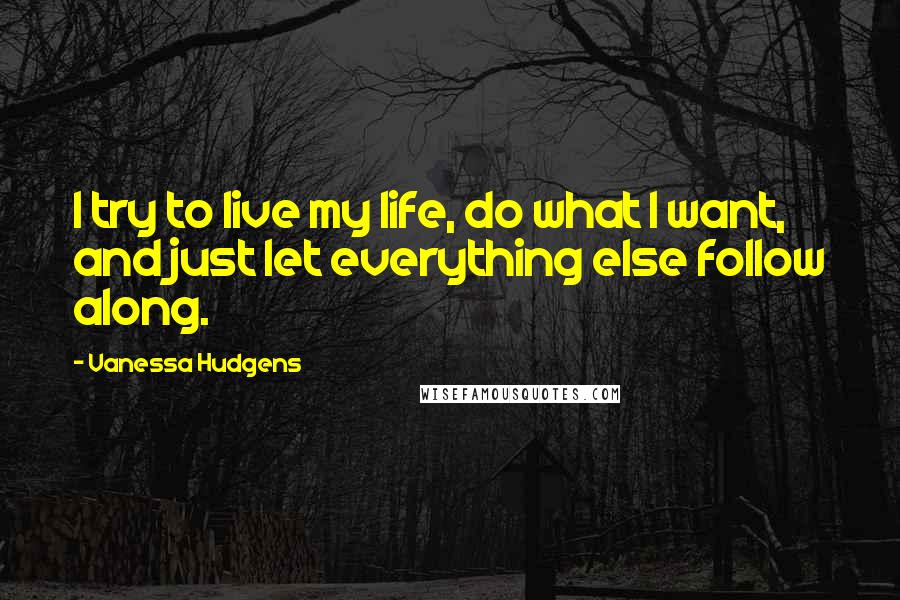 Vanessa Hudgens Quotes: I try to live my life, do what I want, and just let everything else follow along.