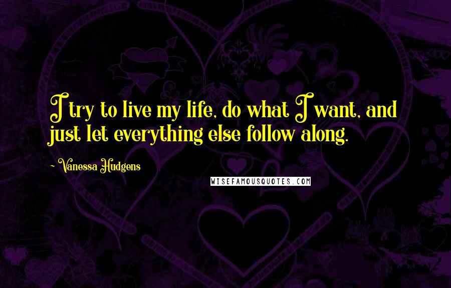 Vanessa Hudgens Quotes: I try to live my life, do what I want, and just let everything else follow along.