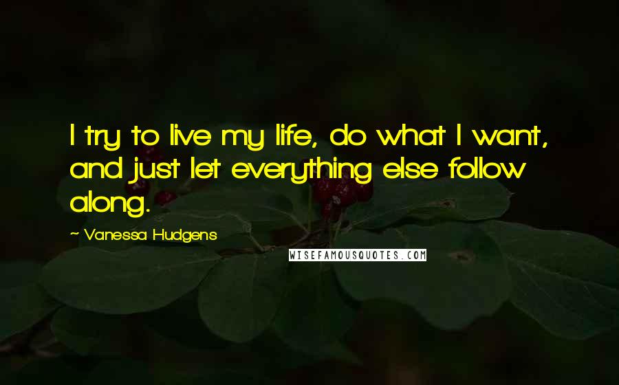 Vanessa Hudgens Quotes: I try to live my life, do what I want, and just let everything else follow along.