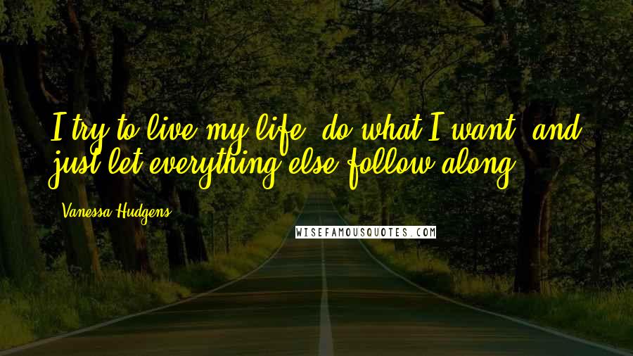 Vanessa Hudgens Quotes: I try to live my life, do what I want, and just let everything else follow along.