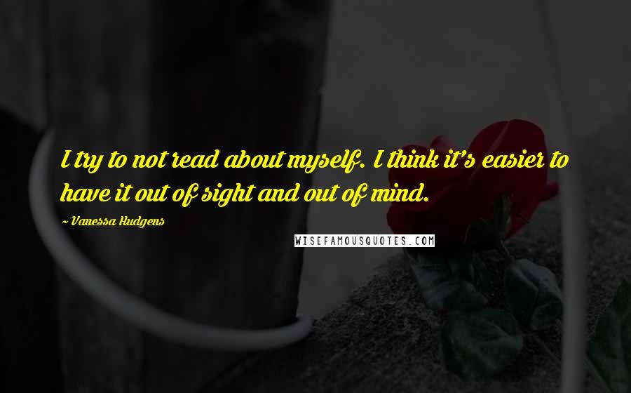 Vanessa Hudgens Quotes: I try to not read about myself. I think it's easier to have it out of sight and out of mind.