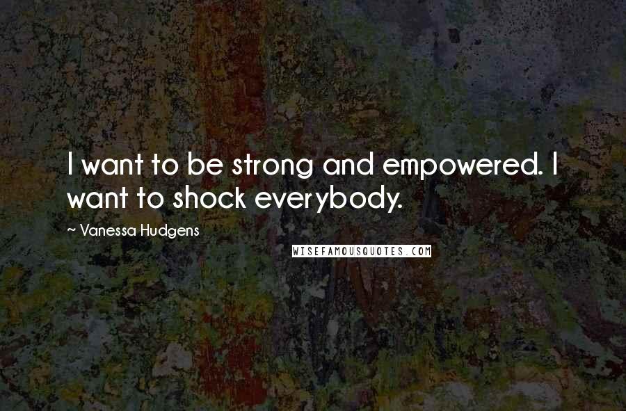 Vanessa Hudgens Quotes: I want to be strong and empowered. I want to shock everybody.
