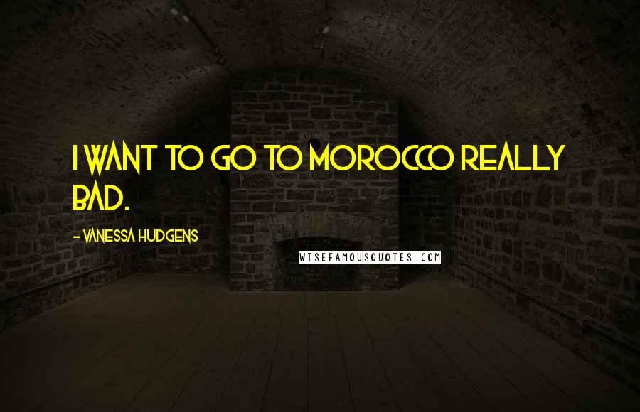 Vanessa Hudgens Quotes: I want to go to Morocco really bad.