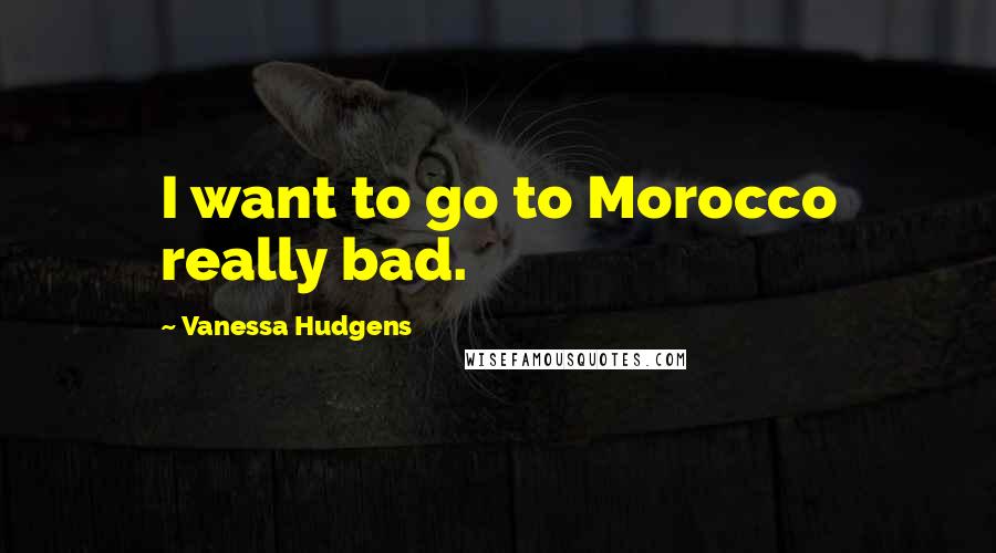 Vanessa Hudgens Quotes: I want to go to Morocco really bad.